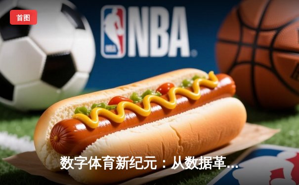 数字体育新纪元：从数据革命到沉浸式观赛的产业变革