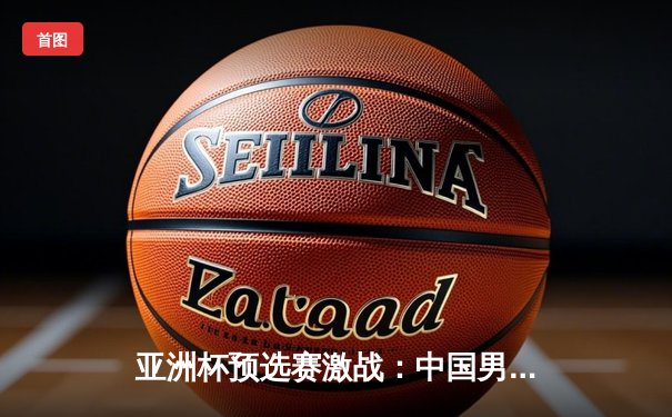 亚洲杯预选赛激战：中国男篮加时赛险胜日本，周琦砍下28分统治内线