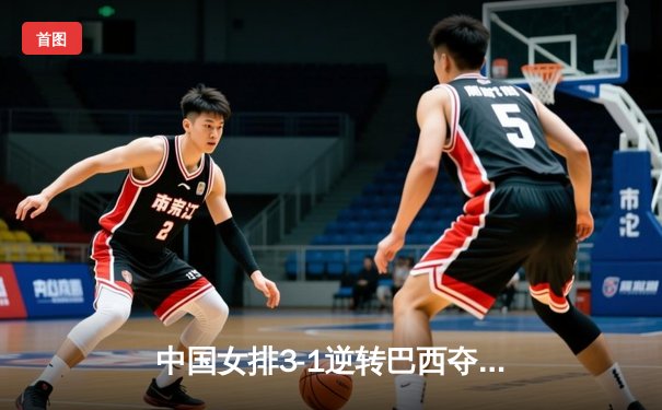 中国女排3-1逆转巴西夺魁，张常宁砍28分荣膺MVP