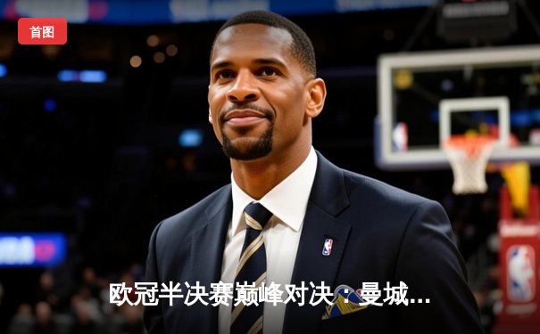 欧冠半决赛巅峰对决：曼城4-3险胜皇马，德布劳内传射建功