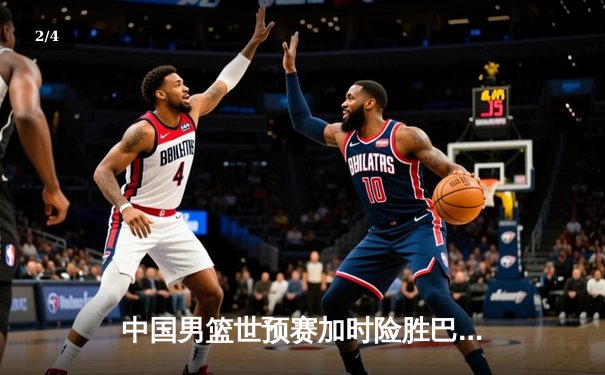 中国男篮世预赛加时险胜巴林 周琦22+21统治内线助队锁定世界杯门票 - 2