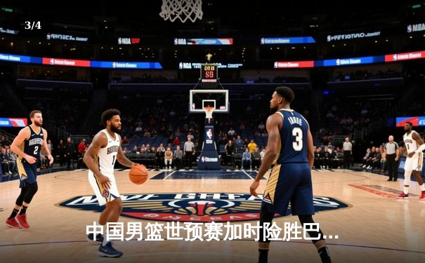 中国男篮世预赛加时险胜巴林 周琦22+21统治内线助队锁定世界杯门票 - 3