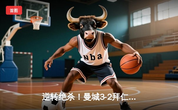 逆转绝杀！曼城3-2拜仁问鼎欧冠 哈兰德双响创纪录