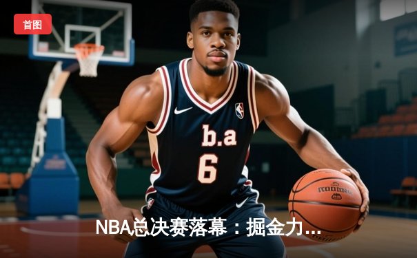 NBA总决赛落幕：掘金力克热火，约基奇斩获FMVP