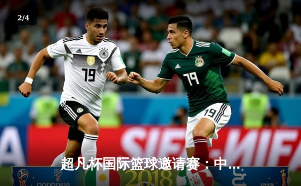 超凡杯国际篮球邀请赛：中国队加时险胜澳大利亚，周琦砍下35分创个人新高 - 2