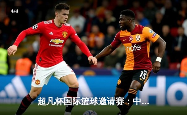 超凡杯国际篮球邀请赛：中国队加时险胜澳大利亚，周琦砍下35分创个人新高 - 4