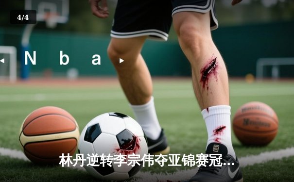 林丹逆转李宗伟夺亚锦赛冠军，第40次林李大战创经典 - 4