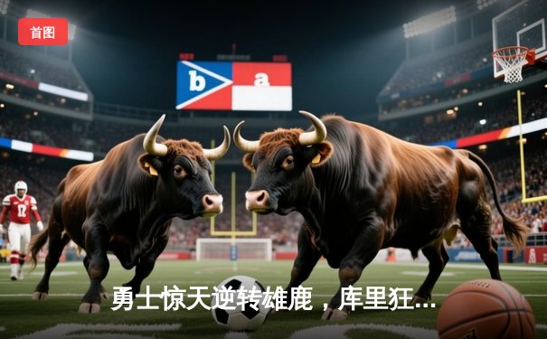 勇士惊天逆转雄鹿，库里狂砍42分创赛季新高